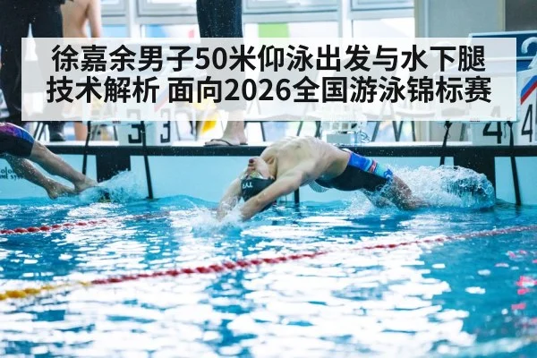 徐嘉余男子50米仰泳出发与水下腿技术解析 面向2026全国游泳锦标赛