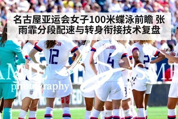 名古屋亚运会女子100米蝶泳前瞻 张雨霏分段配速与转身衔接技术复盘