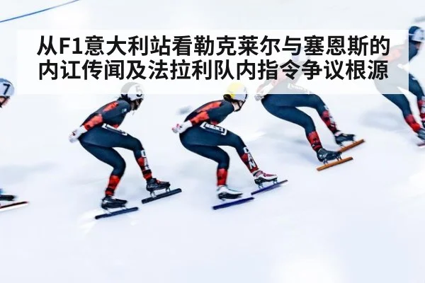 从F1意大利站看勒克莱尔与塞恩斯的内讧传闻及法拉利队内指令争议根源