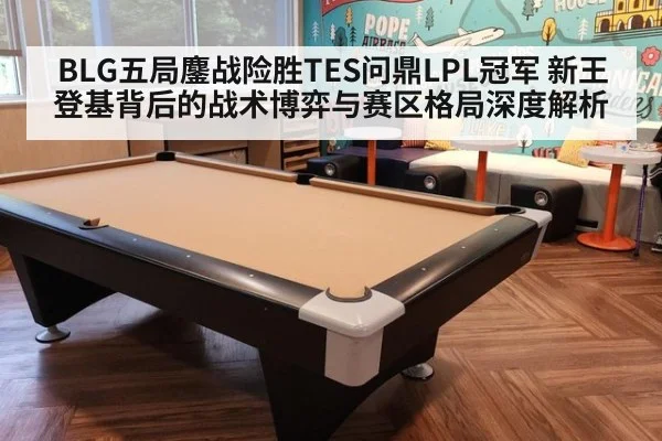 BLG五局鏖战险胜TES问鼎LPL冠军 新王登基背后的战术博弈与赛区格局深度解析