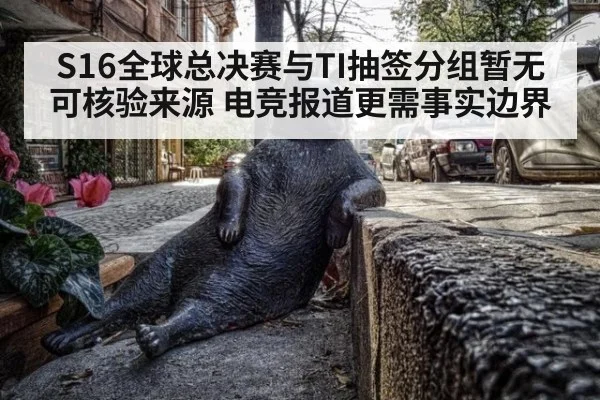 S16全球总决赛与TI抽签分组暂无可核验来源 电竞报道更需事实边界